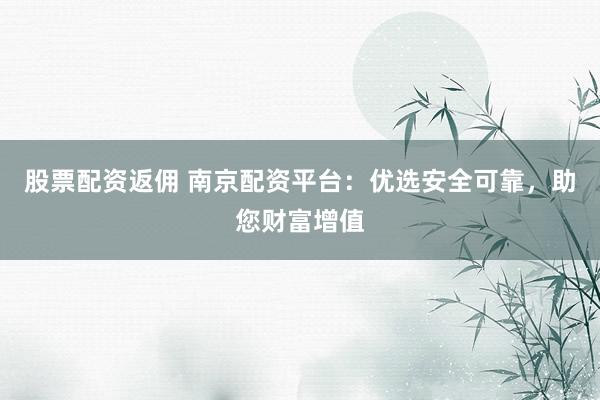 股票配资返佣 南京配资平台：优选安全可靠，助您财富增值