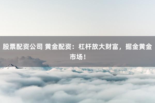 股票配资公司 黄金配资：杠杆放大财富，掘金黄金市场！