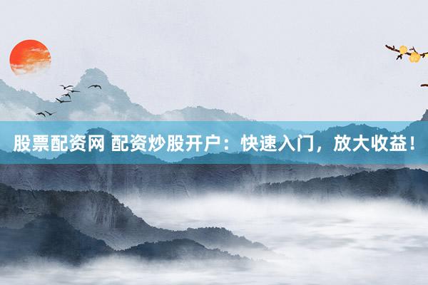 股票配资网 配资炒股开户：快速入门，放大收益！