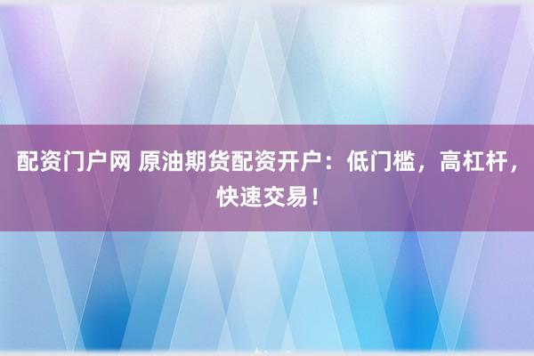 配资门户网 原油期货配资开户：低门槛，高杠杆，快速交易！
