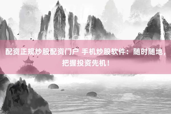 配资正规炒股配资门户 手机炒股软件：随时随地，把握投资先机！