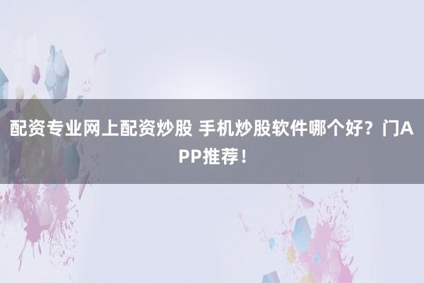 配资专业网上配资炒股 手机炒股软件哪个好？门APP推荐！