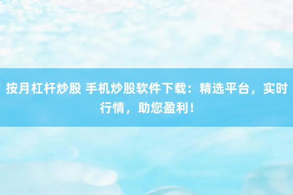按月杠杆炒股 手机炒股软件下载：精选平台，实时行情，助您盈利！