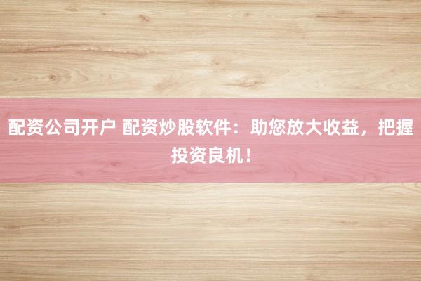 配资公司开户 配资炒股软件：助您放大收益，把握投资良机！