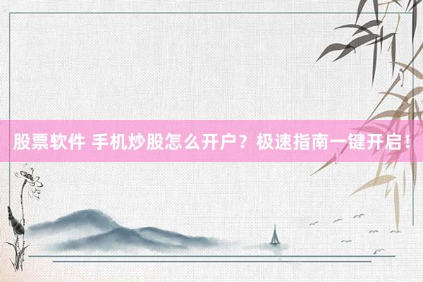 股票软件 手机炒股怎么开户？极速指南一键开启！