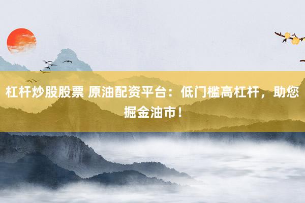 杠杆炒股股票 原油配资平台：低门槛高杠杆，助您掘金油市！