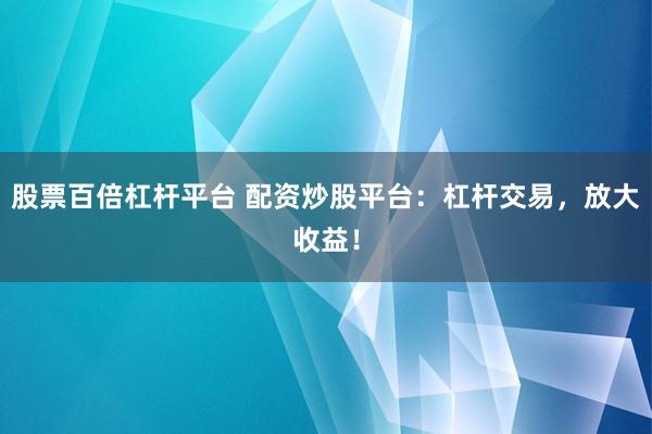 股票百倍杠杆平台 配资炒股平台：杠杆交易，放大收益！