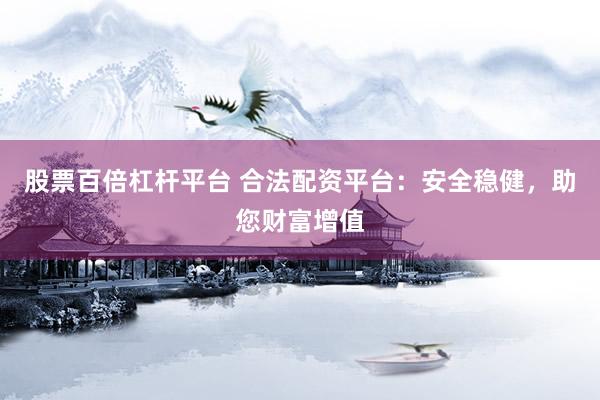 股票百倍杠杆平台 合法配资平台：安全稳健，助您财富增值