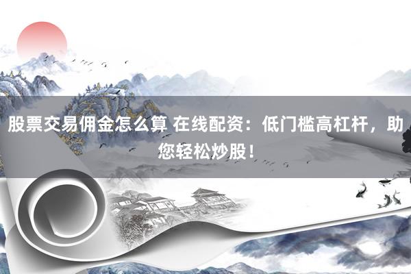 股票交易佣金怎么算 在线配资：低门槛高杠杆，助您轻松炒股！