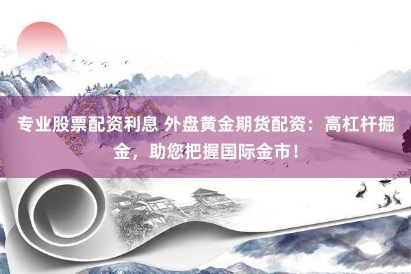 专业股票配资利息 外盘黄金期货配资：高杠杆掘金，助您把握国际金市！