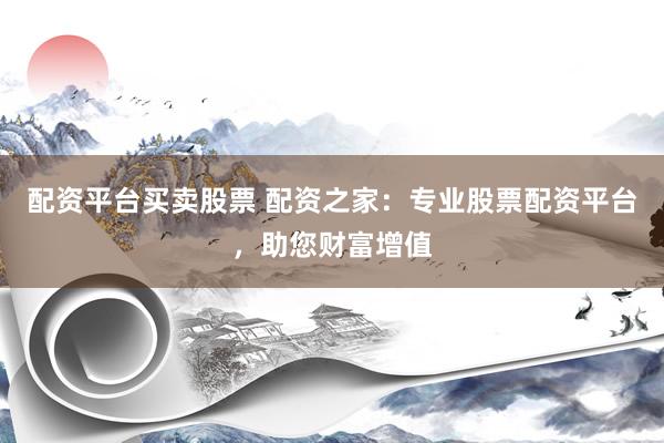 配资平台买卖股票 配资之家：专业股票配资平台，助您财富增值
