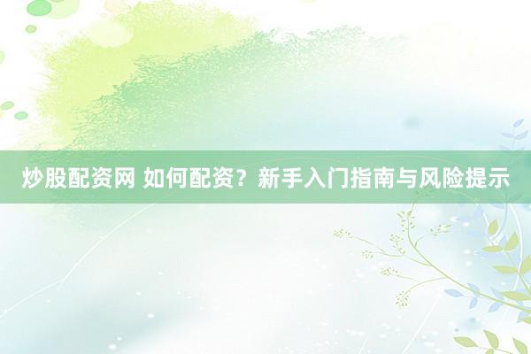 炒股配资网 如何配资？新手入门指南与风险提示