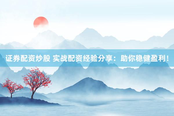 证券配资炒股 实战配资经验分享：助你稳健盈利！
