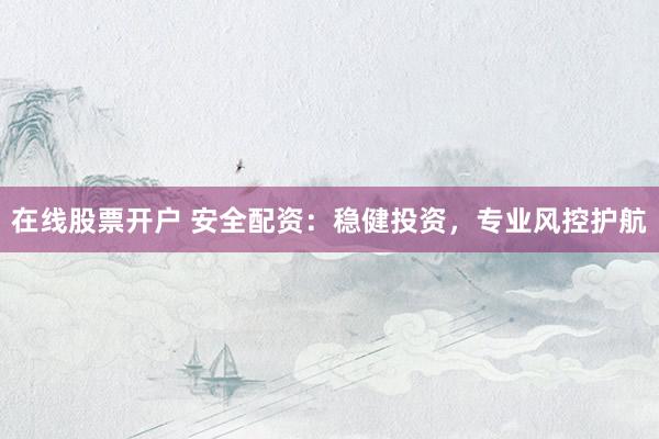 在线股票开户 安全配资：稳健投资，专业风控护航