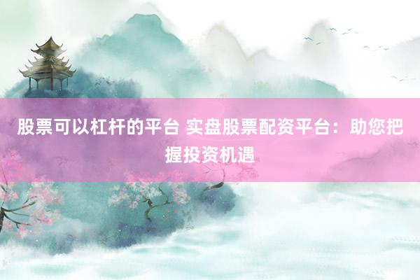 股票可以杠杆的平台 实盘股票配资平台：助您把握投资机遇