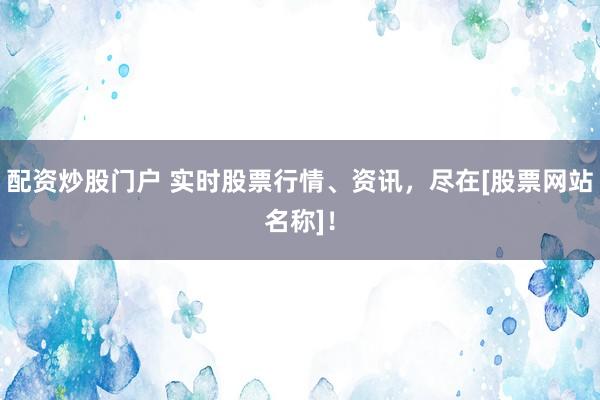 配资炒股门户 实时股票行情、资讯，尽在[股票网站名称]！