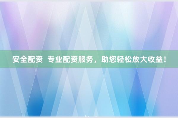 安全配资  专业配资服务，助您轻松放大收益！
