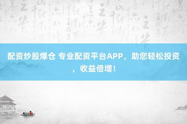 配资炒股爆仓 专业配资平台APP，助您轻松投资，收益倍增！