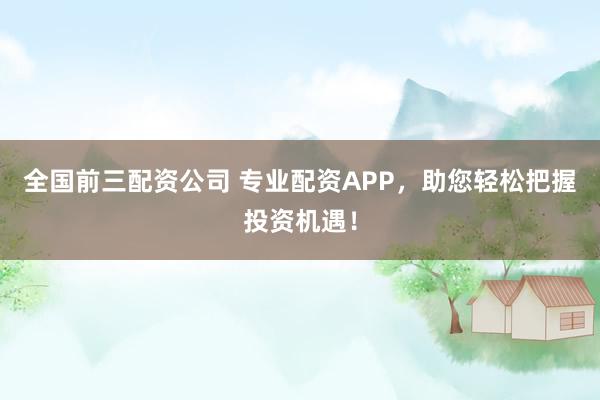 全国前三配资公司 专业配资APP，助您轻松把握投资机遇！