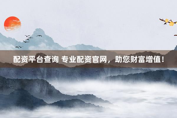 配资平台查询 专业配资官网，助您财富增值！