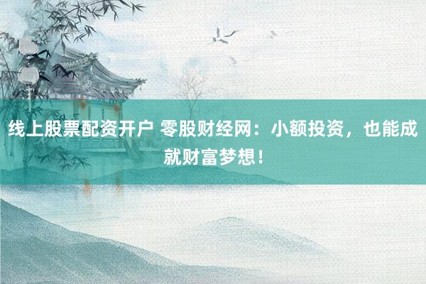 线上股票配资开户 零股财经网：小额投资，也能成就财富梦想！