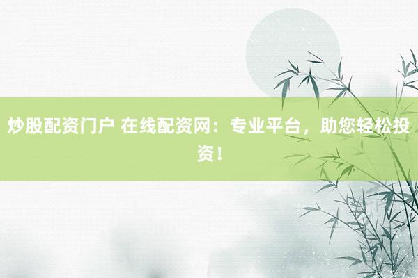 炒股配资门户 在线配资网：专业平台，助您轻松投资！
