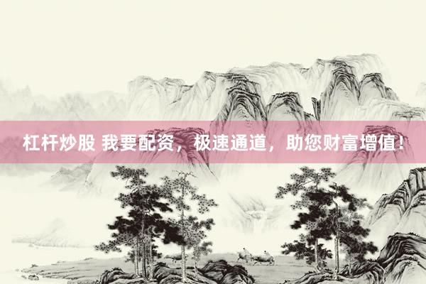 杠杆炒股 我要配资，极速通道，助您财富增值！