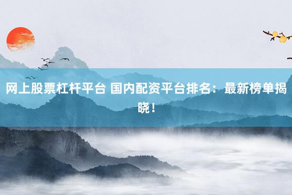 网上股票杠杆平台 国内配资平台排名：最新榜单揭晓！