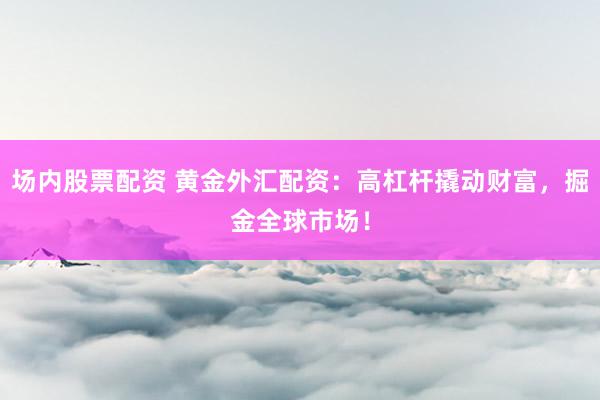 场内股票配资 黄金外汇配资：高杠杆撬动财富，掘金全球市场！