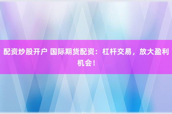 配资炒股开户 国际期货配资：杠杆交易，放大盈利机会！