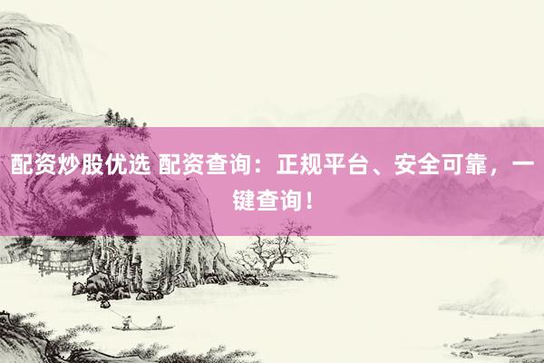 配资炒股优选 配资查询：正规平台、安全可靠，一键查询！