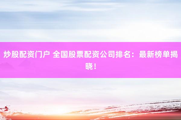 炒股配资门户 全国股票配资公司排名：最新榜单揭晓！