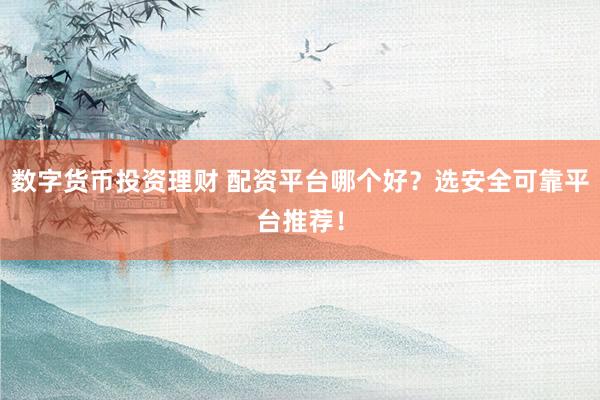 数字货币投资理财 配资平台哪个好？选安全可靠平台推荐！