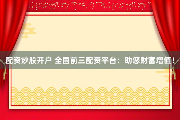 配资炒股开户 全国前三配资平台：助您财富增值！