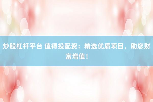 炒股杠杆平台 值得投配资：精选优质项目，助您财富增值！
