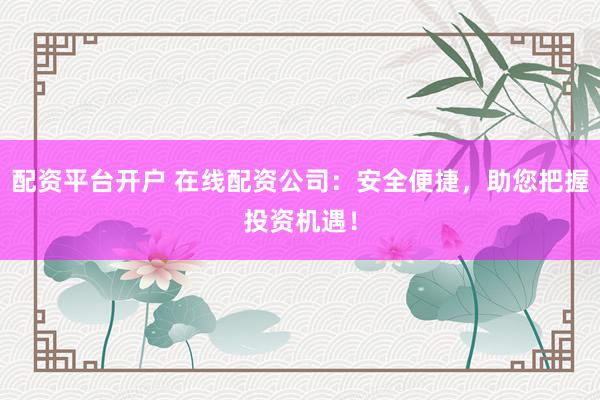 配资平台开户 在线配资公司：安全便捷，助您把握投资机遇！