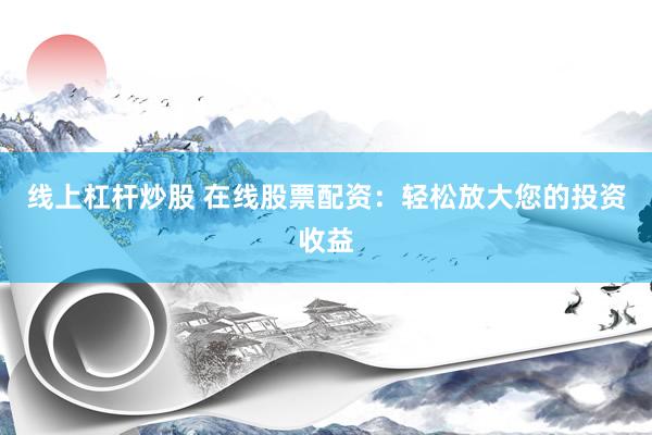 线上杠杆炒股 在线股票配资：轻松放大您的投资收益