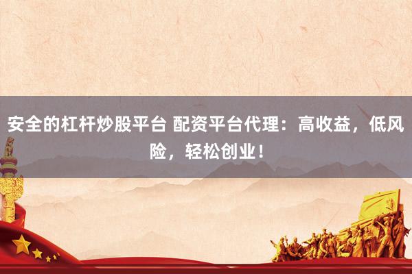 安全的杠杆炒股平台 配资平台代理：高收益，低风险，轻松创业！