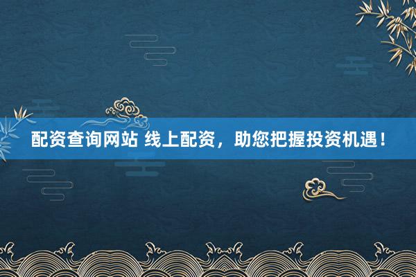 配资查询网站 线上配资，助您把握投资机遇！