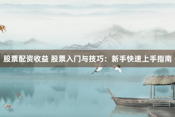 股票配资收益 股票入门与技巧：新手快速上手指南