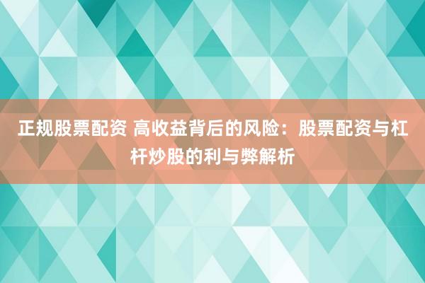 正规股票配资 高收益背后的风险：股票配资与杠杆炒股的利与弊解析