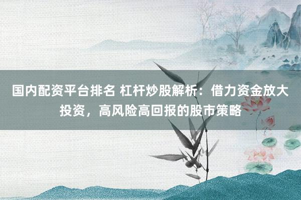 国内配资平台排名 杠杆炒股解析：借力资金放大投资，高风险高回报的股市策略