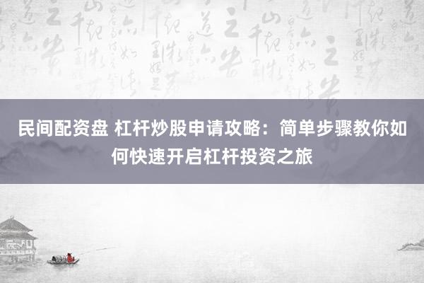 民间配资盘 杠杆炒股申请攻略：简单步骤教你如何快速开启杠杆投资之旅