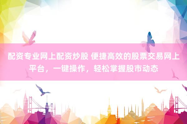 配资专业网上配资炒股 便捷高效的股票交易网上平台，一键操作，轻松掌握股市动态
