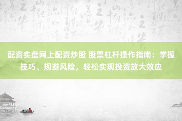 配资实盘网上配资炒股 股票杠杆操作指南：掌握技巧、规避风险，轻松实现投资放大效应