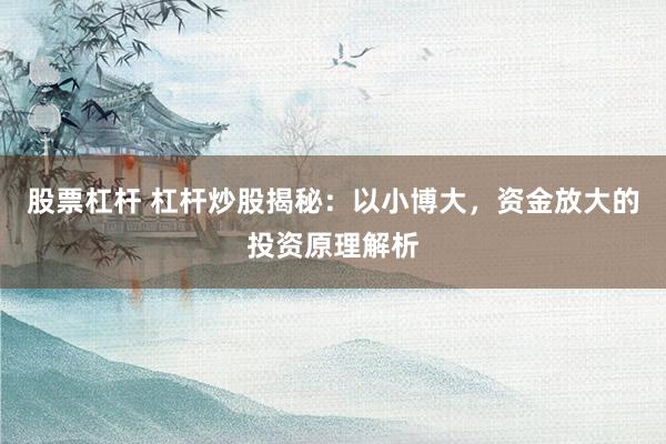 股票杠杆 杠杆炒股揭秘：以小博大，资金放大的投资原理解析