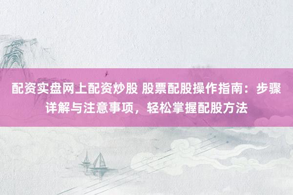 配资实盘网上配资炒股 股票配股操作指南：步骤详解与注意事项，轻松掌握配股方法