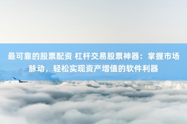 最可靠的股票配资 杠杆交易股票神器：掌握市场脉动，轻松实现资产增值的软件利器