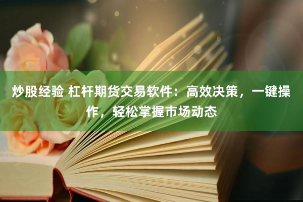 炒股经验 杠杆期货交易软件：高效决策，一键操作，轻松掌握市场动态