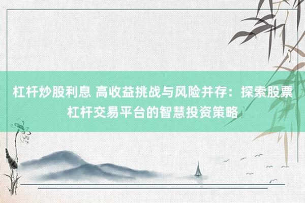 杠杆炒股利息 高收益挑战与风险并存：探索股票杠杆交易平台的智慧投资策略
